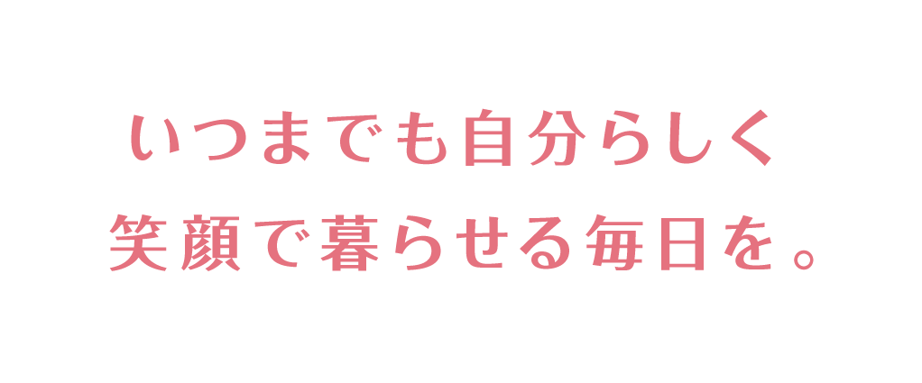 いつまでも自分らしく笑顔で暮らせる毎日を。